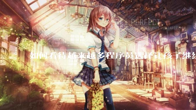 如何看待越来越多程序员选择让孩子继续从事编程工作，成为码二代？