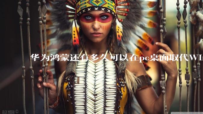 华为鸿蒙还有多久可以在pc桌面取代Windows？