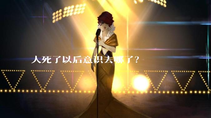 人死了以后意识去哪了？