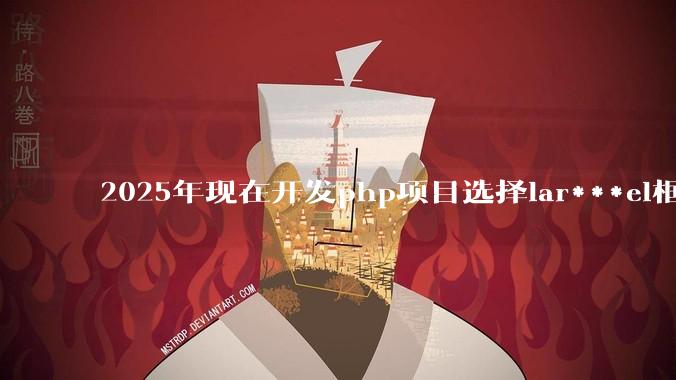 2025年现在开发php项目选择lar***el框架好还是thinkphp框架好？