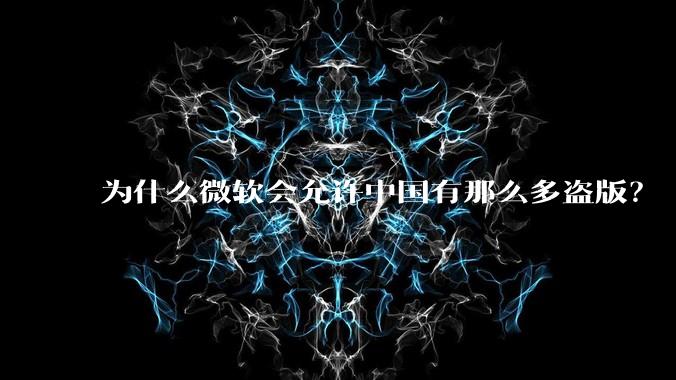 为什么微软会允许中国有那么多盗版？
