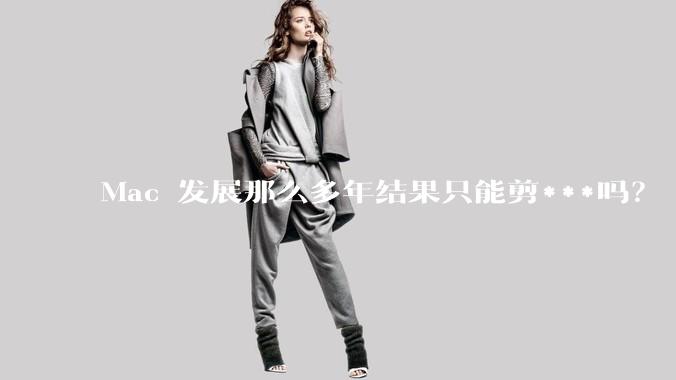 Mac 发展那么多年结果只能剪***吗？
