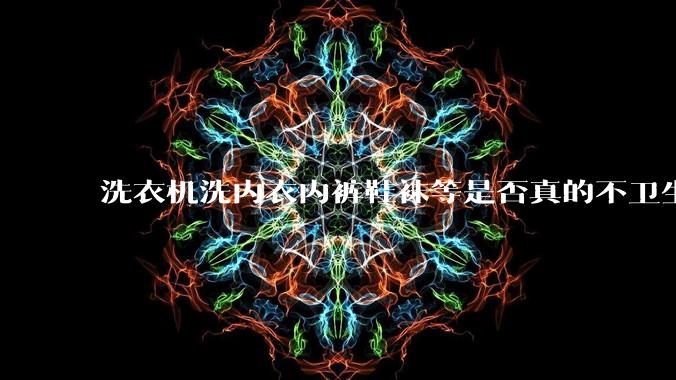 洗衣机洗内衣内裤鞋袜等是否真的不卫生？