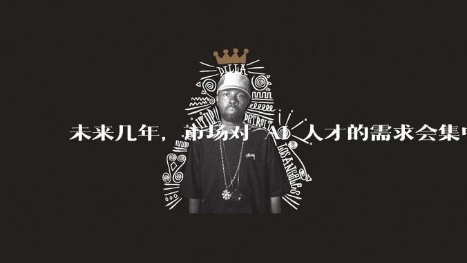 未来几年，市场对 AI 人才的需求会集中在哪几个方向？