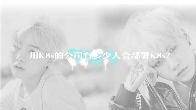 用K8s的公司有多少人会部署K8s？