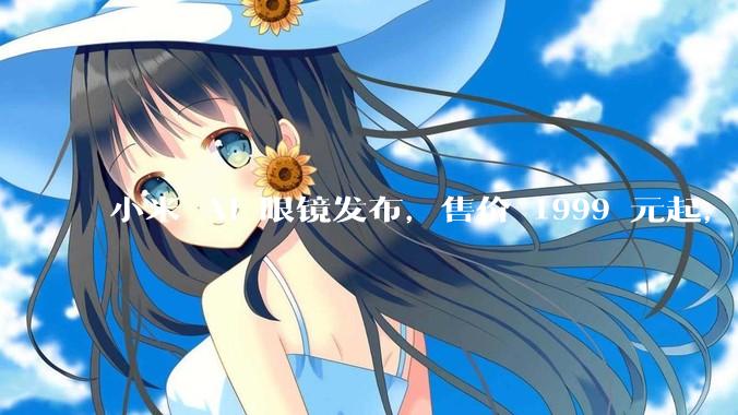 小米 AI 眼镜发布，售价 1999 元起，有哪些功能亮点？你看好其市场前景吗？