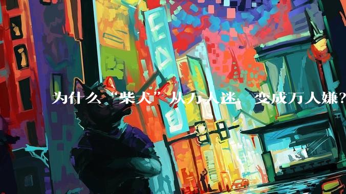 为什么“柴犬”从万人迷，变成万人嫌？