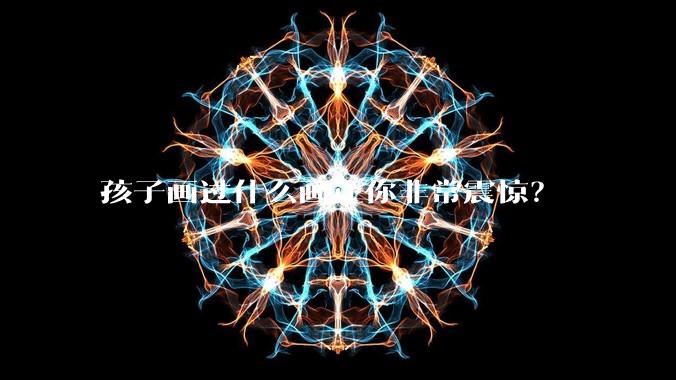 孩子画过什么画让你非常震惊？