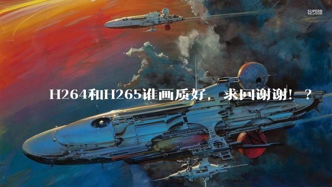 H264和H265谁画质好，求回谢谢！？