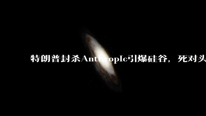 特朗普封杀Anthropic引爆硅谷，死对头奥特曼都来声援了_OpenAI_公司_五角大楼
