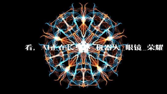 看，AI正在长身体_机器人_眼镜_荣耀