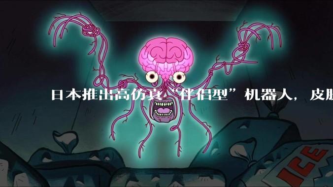 日本推出高仿真“伴侣型”机器人，皮肤太逼真，网友评论“炸锅了”_情感_***_技术