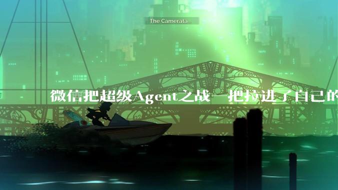 微信把超级Agent之战一把拉进了自己的舒适圈_程序_App_用户