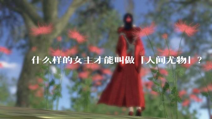 什么样的女主才能叫做「人间尤物」？