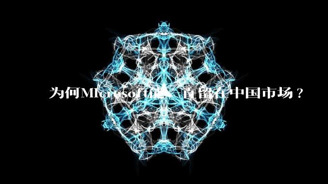 为何Microsoft能一直留在中国市场?