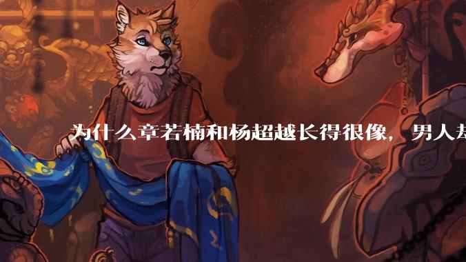 为什么章若楠和杨超越长得很像，男人却更喜欢章若楠，认为有女人味，而觉得杨超越像小女孩？