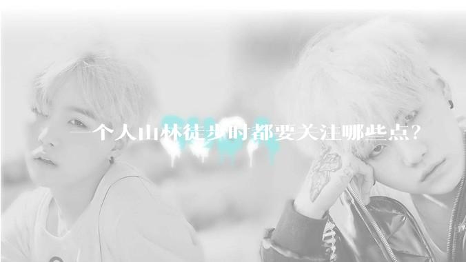 一个人山林徒步时都要关注哪些点？