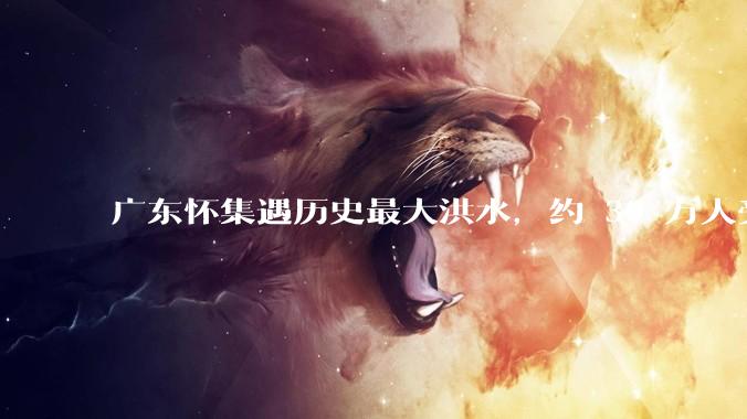 广东怀集遇历史最大洪水，约 30 万人受灾，积水最深处达 3 米，目前当地情况如何？