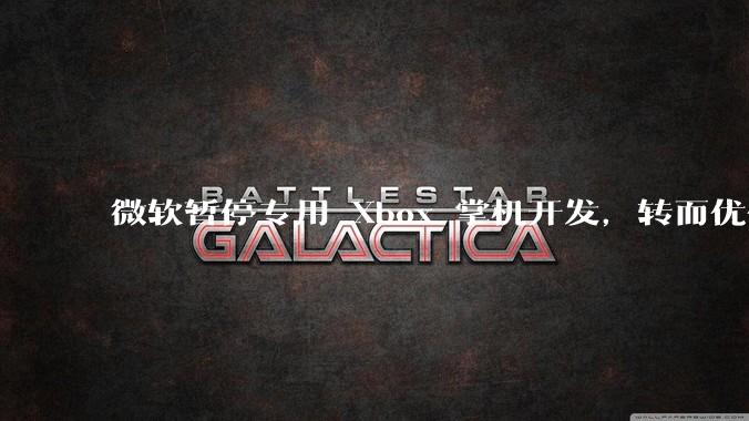 微软暂停专用 Xbox 掌机开发，转而优化 Windows 11 的掌机游戏体验，这背后原因有哪些？