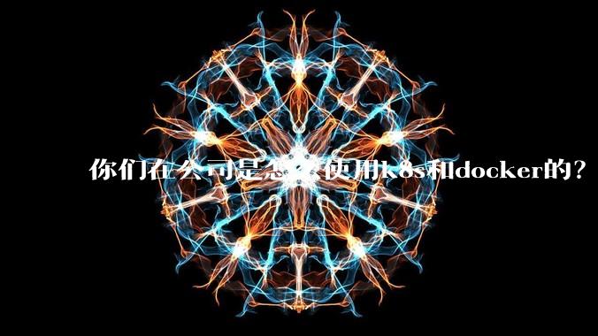 你们在公司是怎么使用k8s和docker的？