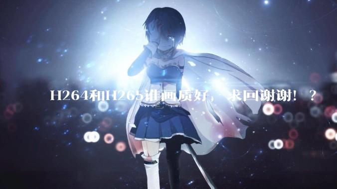 H264和H265谁画质好，求回谢谢！？
