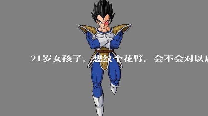 21岁女孩子，想纹个花臂，会不会对以后的生活有影响？