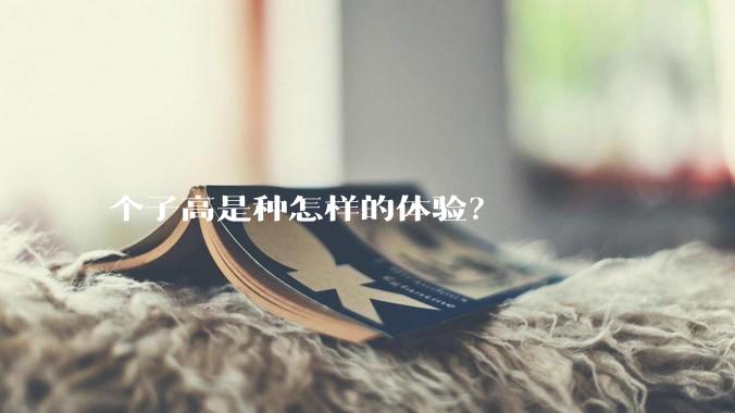 个子高是种怎样的体验？