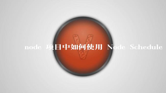 node 项目中如何使用 Node Schedule 创建定时任务？