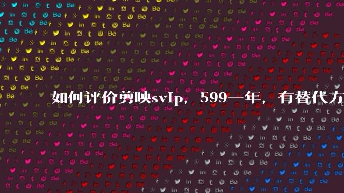 如何评价剪映svip，599一年，有替代方案吗？