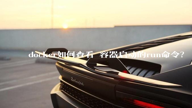 docker如何查看 容器启动的run命令？