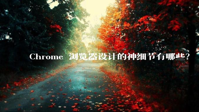 Chrome 浏览器设计的神细节有哪些？
