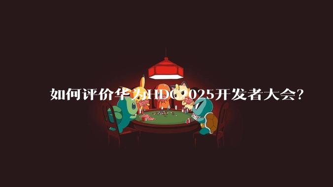 如何评价华为HDC2025开发者大会？