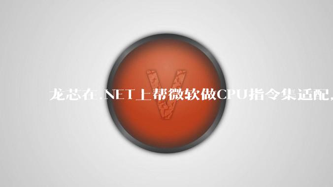 龙芯在.NET上帮微软做CPU指令集适配，为什么到国内.NET开发者这里成了维护龙芯.NET版本?