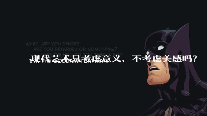 现代艺术只考虑意义、不考虑美感吗？