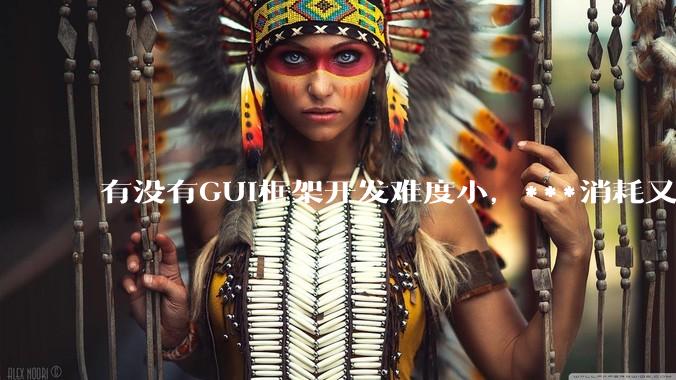 有没有GUI框架开发难度小，***消耗又不多，而且又跨平台？