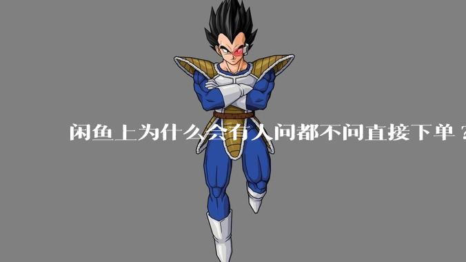 闲鱼上为什么会有人问都不问直接下单?