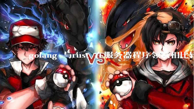 golang 与rust 在服务器程序领域相比较，各有什么优劣势？