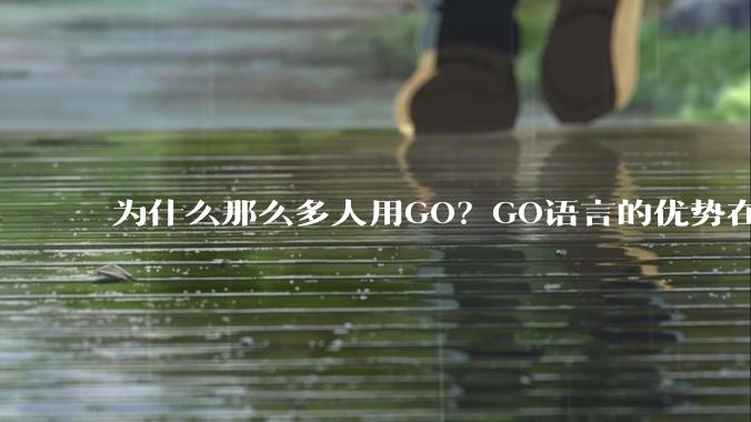 为什么那么多人用GO？GO语言的优势在哪里？