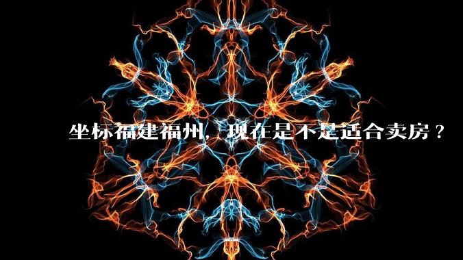 坐标福建福州，现在是不是适合卖房?
